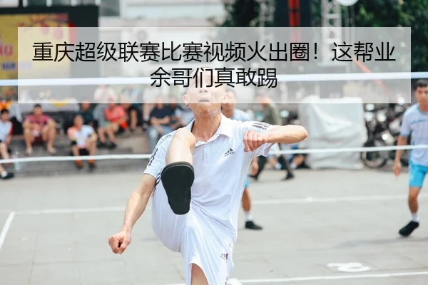 重庆超级联赛比赛视频火出圈！这帮业余哥们真敢踢