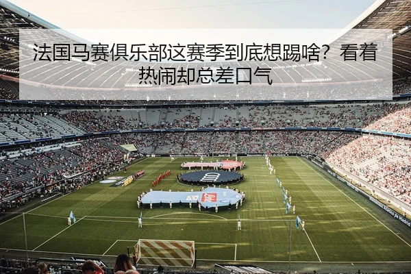 法国马赛俱乐部这赛季到底想踢啥？看着热闹却总差口气 | leyu