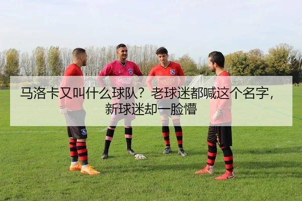 马洛卡又叫什么球队？老球迷都喊这个名字，新球迷却一脸懵