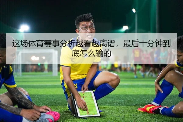 这场体育赛事分析越看越离谱，最后十分钟到底怎么输的（leyu）