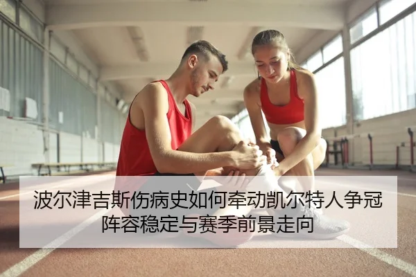 波尔津吉斯伤病史如何牵动凯尔特人争冠阵容稳定与赛季前景走向