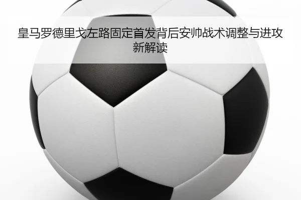 皇马罗德里戈左路固定首发背后安帅战术调整与进攻新解读