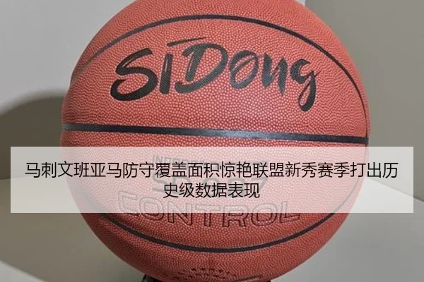 马刺文班亚马防守覆盖面积惊艳联盟新秀赛季打出历史级数据表现