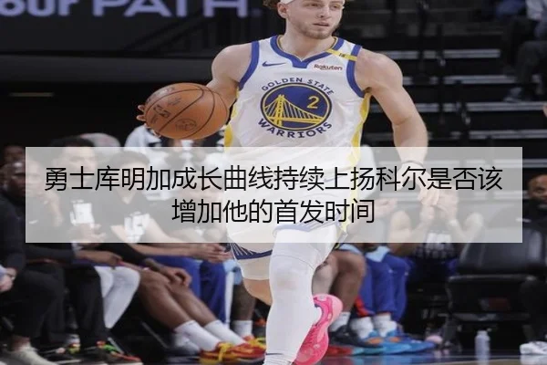 勇士库明加成长曲线持续上扬科尔是否该增加他的首发时间