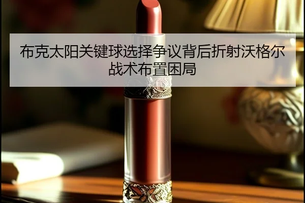 布克太阳关键球选择争议背后折射沃格尔战术布置困局 | leyu