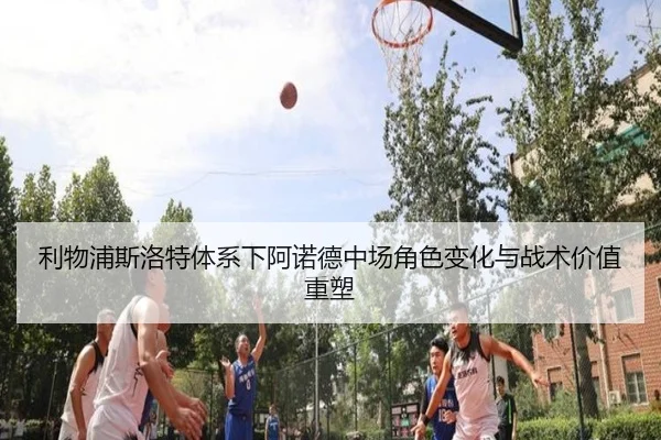 利物浦斯洛特体系下阿诺德中场角色变化与战术价值重塑 | leyu