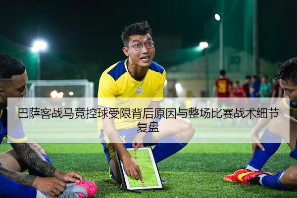 巴萨客战马竞控球受限背后原因与整场比赛战术细节复盘 - leyu