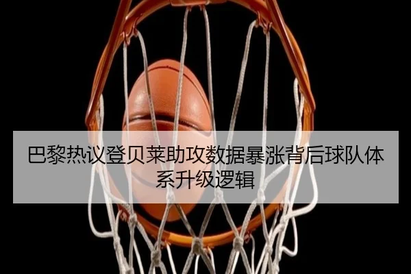 巴黎热议登贝莱助攻数据暴涨背后球队体系升级逻辑（leyu）