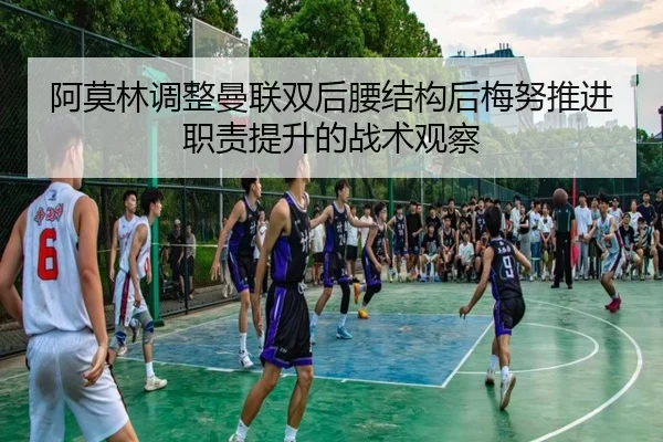 阿莫林调整曼联双后腰结构后梅努推进职责提升的战术观察 | leyu